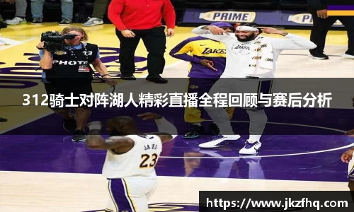 312骑士对阵湖人精彩直播全程回顾与赛后分析