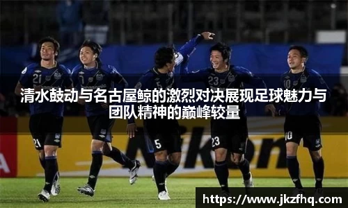 清水鼓动与名古屋鲸的激烈对决展现足球魅力与团队精神的巅峰较量