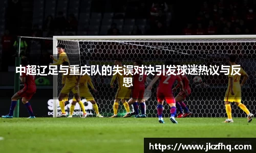 中超辽足与重庆队的失误对决引发球迷热议与反思