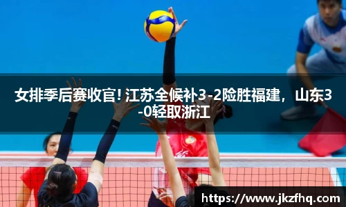 女排季后赛收官! 江苏全候补3-2险胜福建，山东3-0轻取浙江
