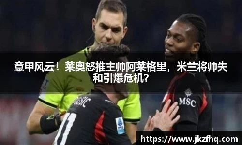 意甲风云！莱奥怒推主帅阿莱格里，米兰将帅失和引爆危机？
